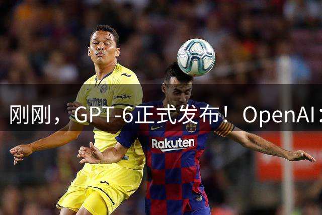 刚刚，GPT-6正式发布！OpenAI：欢迎来到AGI时代