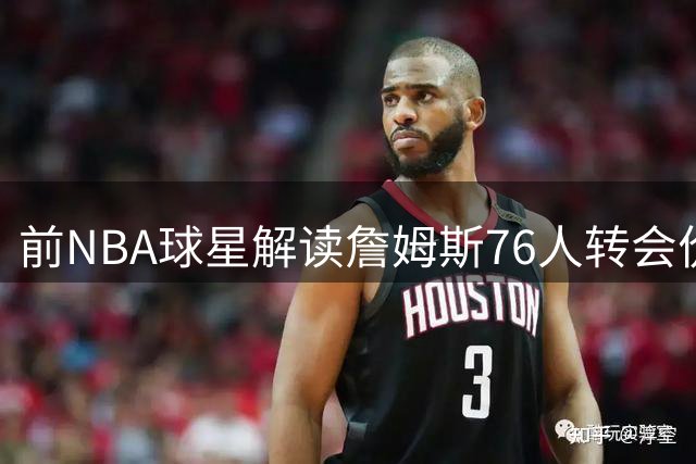 前NBA球星解读詹姆斯76人转会价值